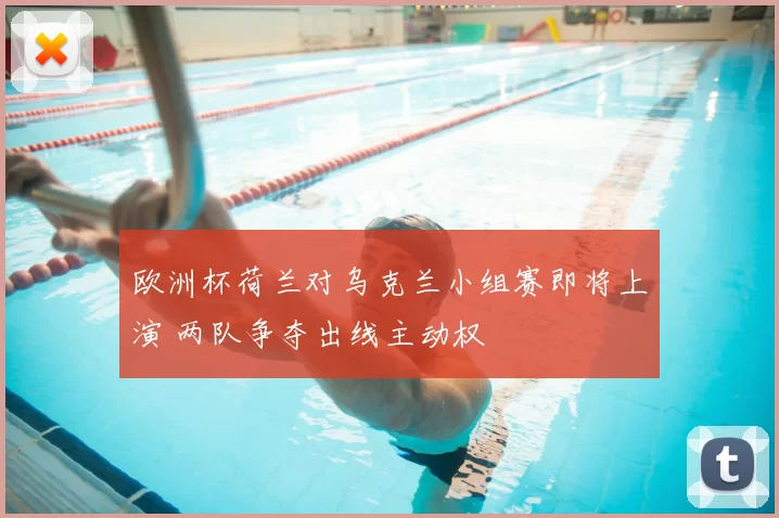 欧洲杯荷兰对乌克兰小组赛即将上演 两队争夺出线主动权