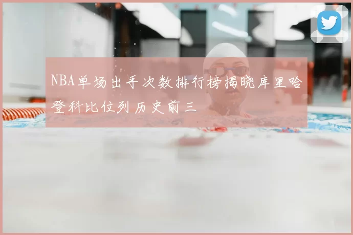 NBA单场出手次数排行榜揭晓库里哈登科比位列历史前三