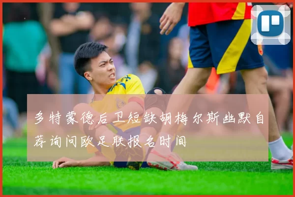 多特蒙德后卫短缺胡梅尔斯幽默自荐询问欧足联报名时间