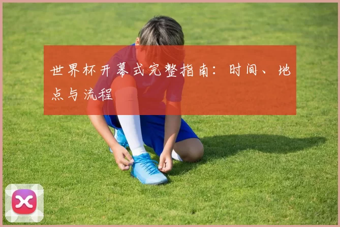 世界杯开幕式完整指南：时间、地点与流程