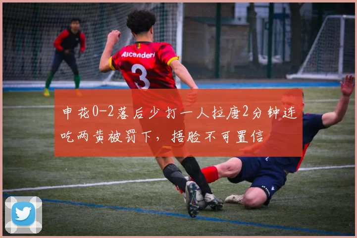 申花0-2落后少打一人拉唐2分钟连吃两黄被罚下，捂脸不可置信
