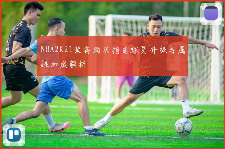 NBA2K21装备购买指南球员升级与属性加成解析
