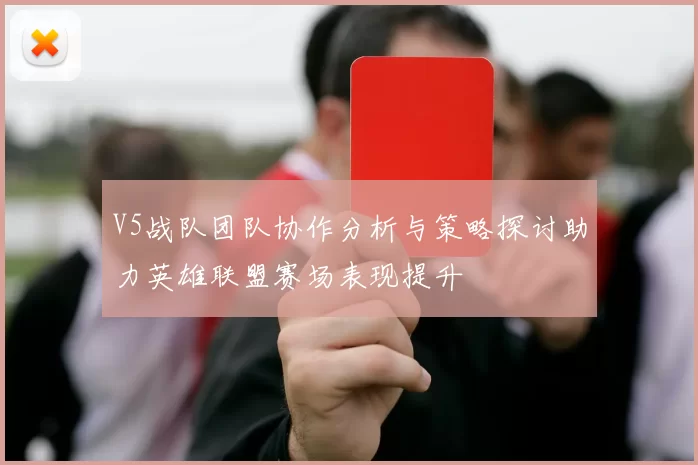 V5战队团队协作分析与策略探讨助力英雄联盟赛场表现提升