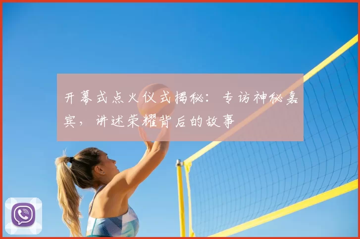 开幕式点火仪式揭秘:专访神秘嘉宾,讲述荣耀背后的故事