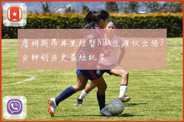 詹姆斯昂库里短暂NBA生涯仅出场3分钟创历史最短纪录
