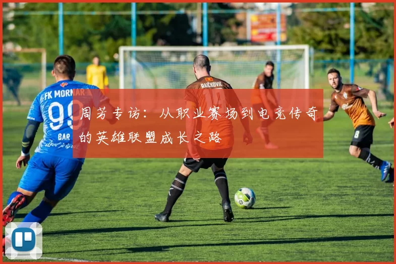 周芳专访：从职业赛场到电竞传奇的英雄联盟成长之路