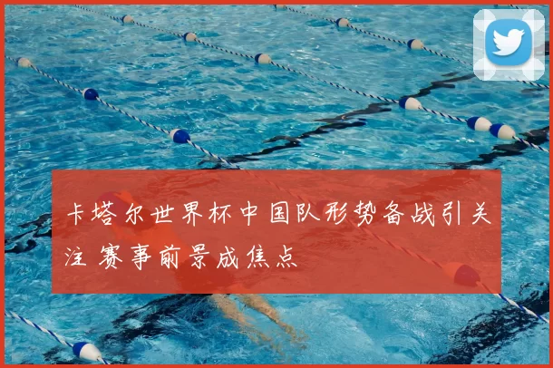 卡塔尔世界杯中国队形势备战引关注 赛事前景成焦点