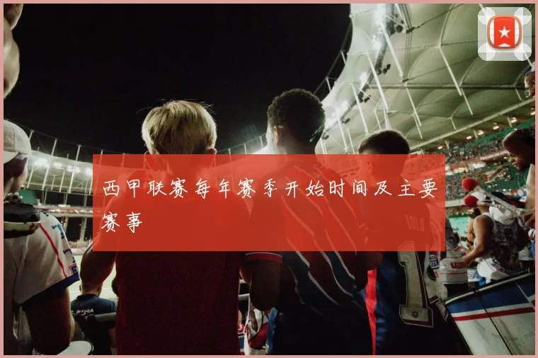 西甲联赛每年赛季开始时间及主要赛事