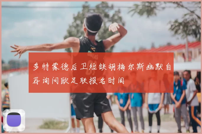 多特蒙德后卫短缺胡梅尔斯幽默自荐询问欧足联报名时间