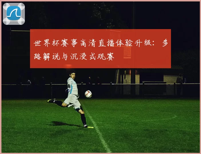 世界杯赛事高清直播体验升级：多路解说与沉浸式观赛