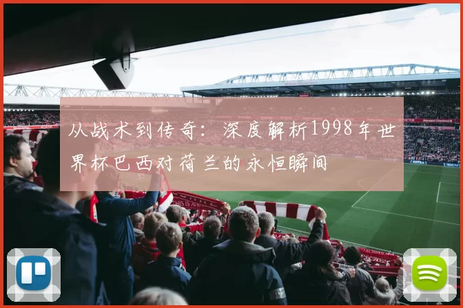 从战术到传奇：深度解析1998年世界杯巴西对荷兰的永恒瞬间