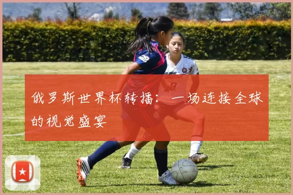 俄罗斯世界杯转播:一场连接全球的视觉盛宴