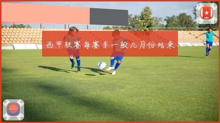 西甲联赛每赛季一般几月份结束