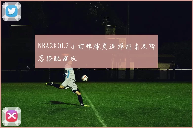 NBA2KOL2小前锋球员选择指南及阵容搭配建议