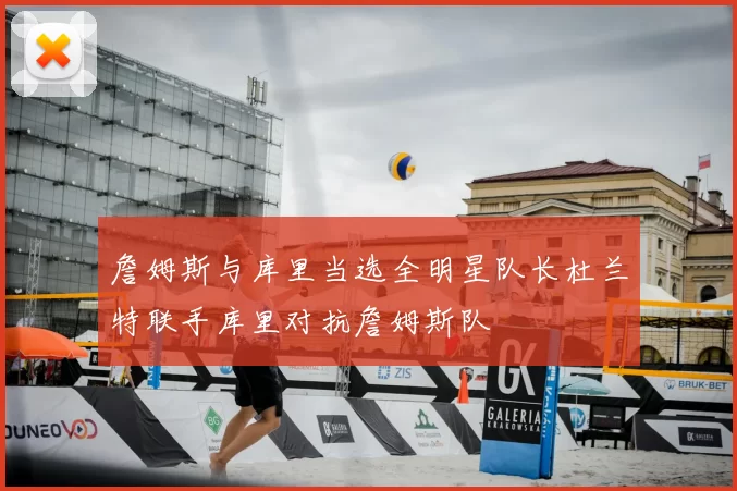 詹姆斯与库里当选全明星队长杜兰特联手库里对抗詹姆斯队