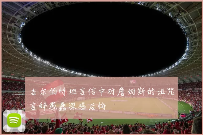 吉尔伯特坦言信中对詹姆斯的诅咒言辞愚蠢深感后悔