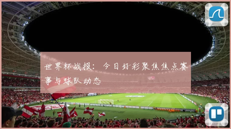 世界杯战报：今日好彩聚焦焦点赛事与球队动态
