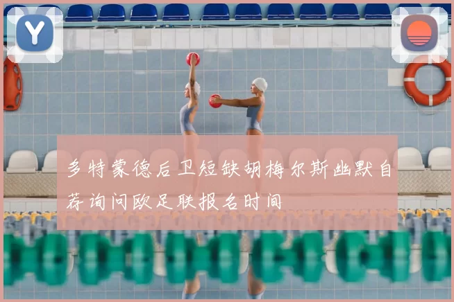 多特蒙德后卫短缺胡梅尔斯幽默自荐询问欧足联报名时间