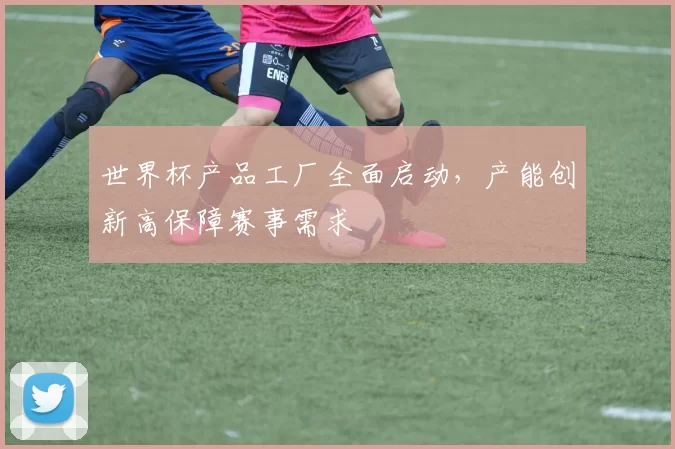 世界杯产品工厂全面启动,产能创新高保障赛事需求