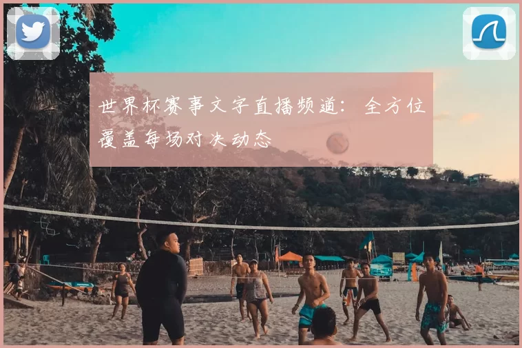 世界杯赛事文字直播频道：全方位覆盖每场对决动态