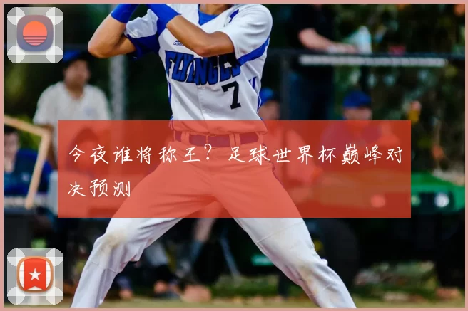 今夜谁将称王？足球世界杯巅峰对决预测