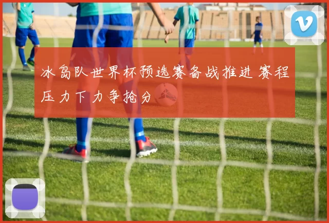 冰岛队世界杯预选赛备战推进 赛程压力下力争抢分
