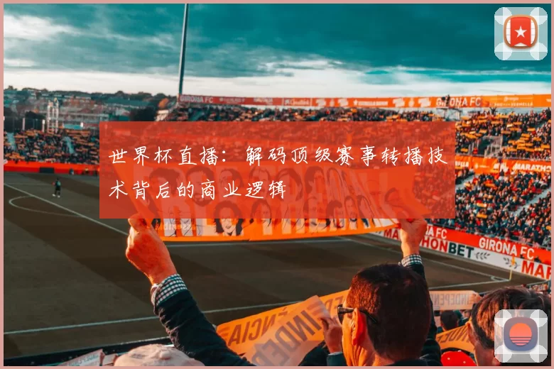 世界杯直播:解码顶级赛事转播技术背后的商业逻辑