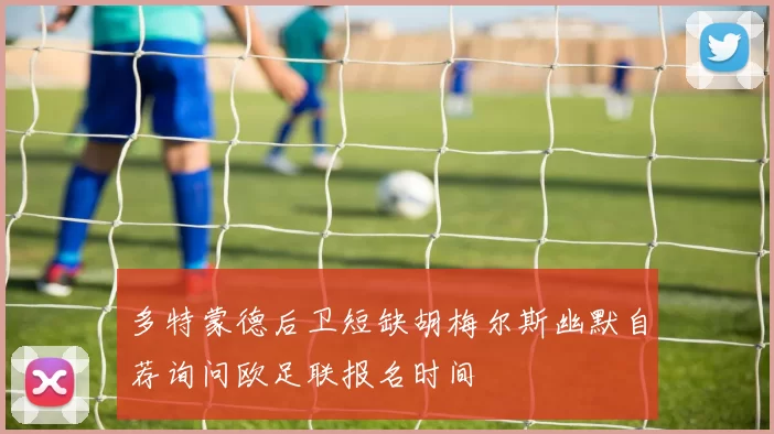 多特蒙德后卫短缺胡梅尔斯幽默自荐询问欧足联报名时间