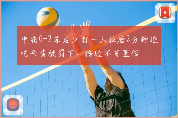 申花0-2落后少打一人拉唐2分钟连吃两黄被罚下，捂脸不可置信