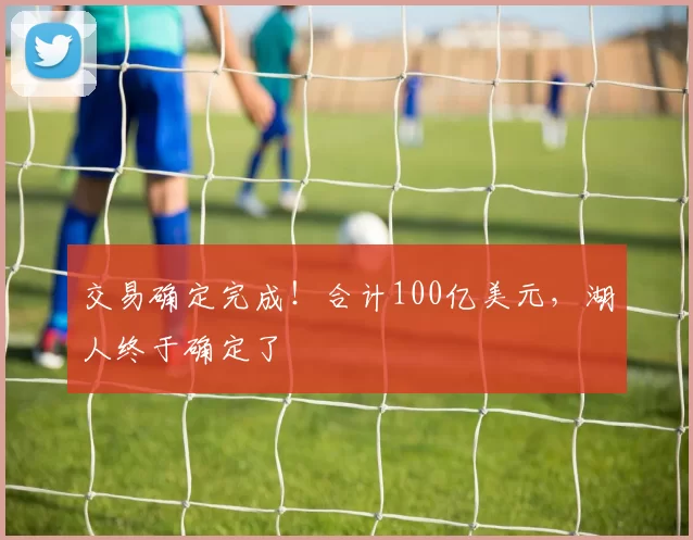 交易确定完成!合计100亿美元,湖人终于确定了