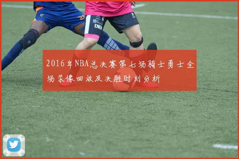 2016年NBA总决赛第七场骑士勇士全场录像回放及决胜时刻分析