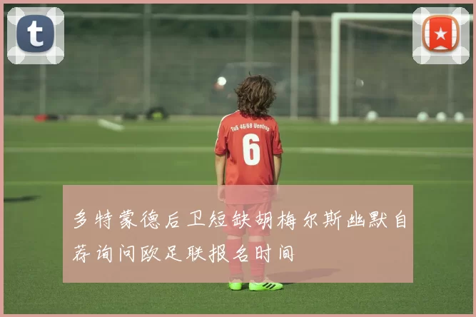 多特蒙德后卫短缺胡梅尔斯幽默自荐询问欧足联报名时间