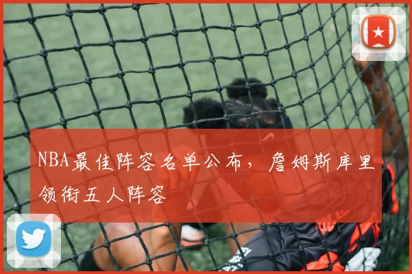 NBA最佳阵容名单公布,詹姆斯库里领衔五人阵容