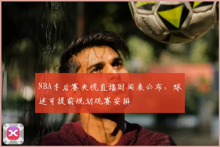 NBA季后赛央视直播时间表公布,球迷可提前规划观赛安排