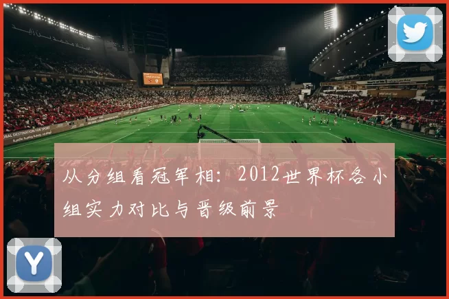 从分组看冠军相：2012世界杯各小组实力对比与晋级前景