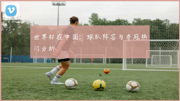 世界杯在中国：球队阵容与夺冠热门分析