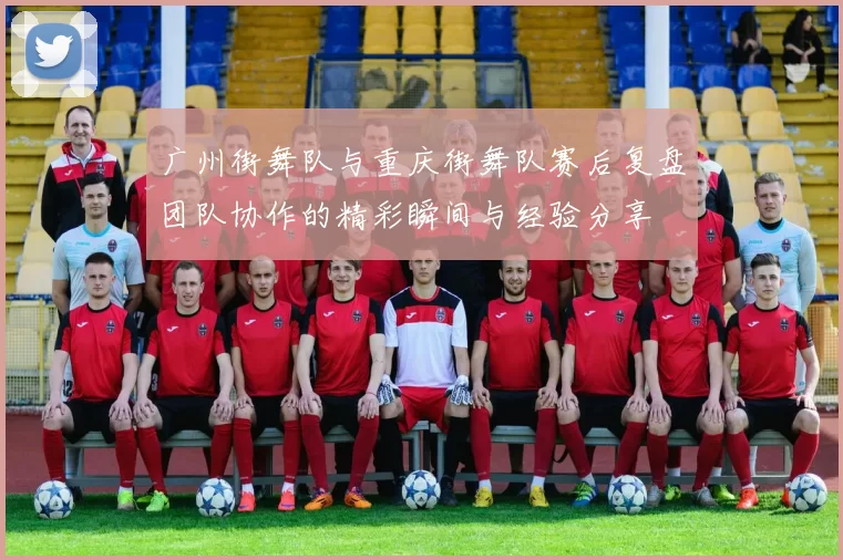 广州街舞队与重庆街舞队赛后复盘团队协作的精彩瞬间与经验分享