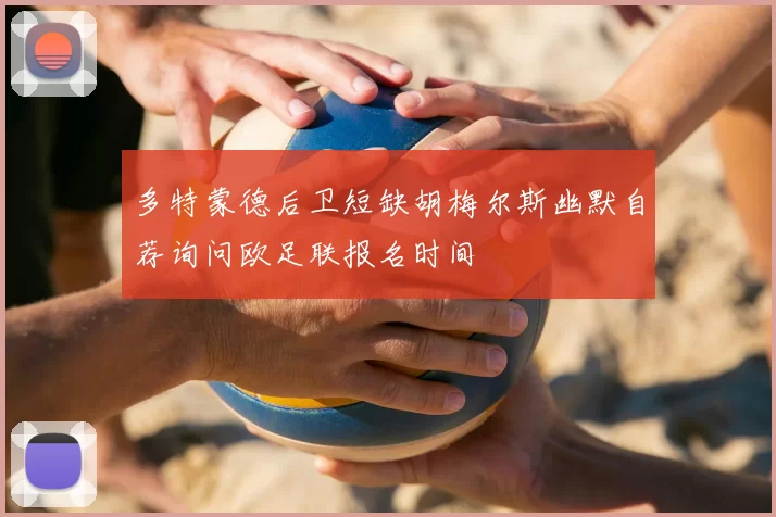 多特蒙德后卫短缺胡梅尔斯幽默自荐询问欧足联报名时间