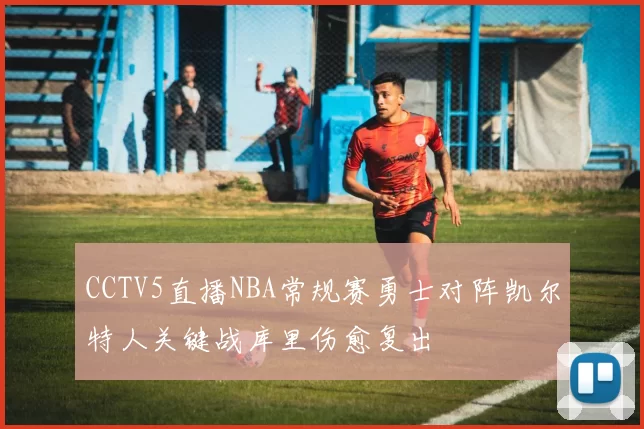 CCTV5直播NBA常规赛勇士对阵凯尔特人关键战库里伤愈复出