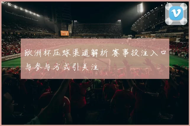 欧洲杯压球渠道解析 赛事投注入口与参与方式引关注
