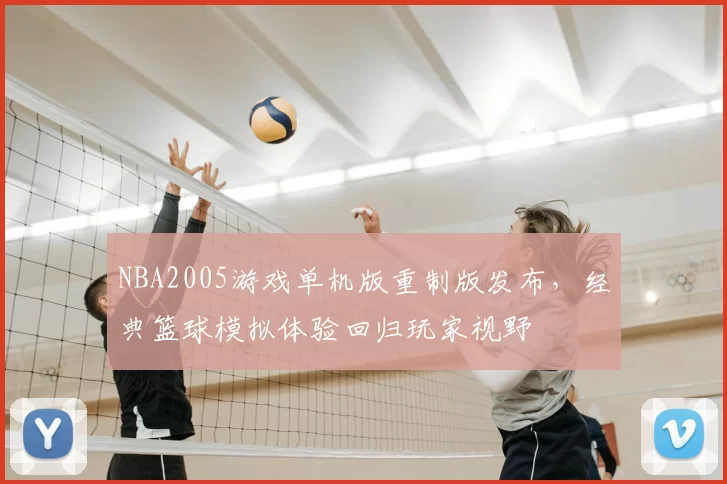 NBA2005游戏单机版重制版发布，经典篮球模拟体验回归玩家视野