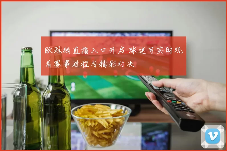欧冠线直播入口开启 球迷可实时观看赛事进程与精彩对决