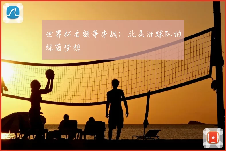 世界杯名额争夺战:北美洲球队的绿茵梦想