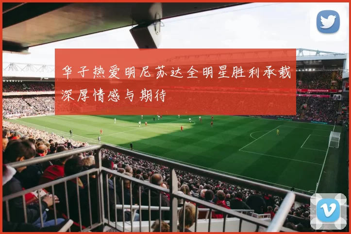 华子热爱明尼苏达全明星胜利承载深厚情感与期待