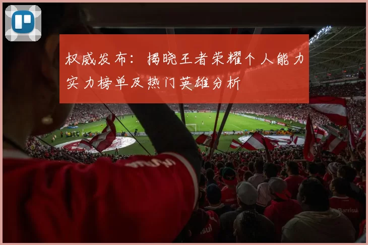 权威发布:揭晓王者荣耀个人能力实力榜单及热门英雄分析