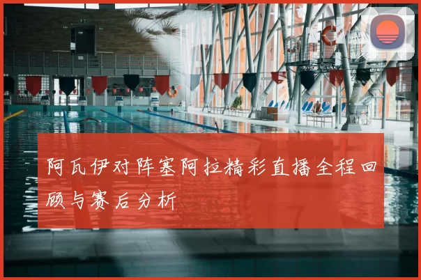 阿瓦伊对阵塞阿拉精彩直播全程回顾与赛后分析