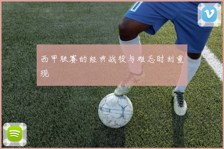 西甲联赛的经典战役与难忘时刻重现