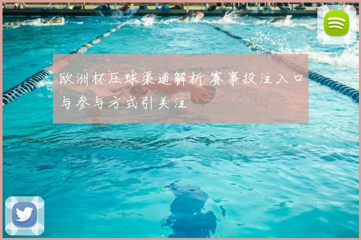 欧洲杯压球渠道解析 赛事投注入口与参与方式引关注