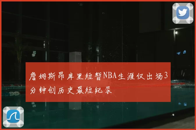 詹姆斯昂库里短暂NBA生涯仅出场3分钟创历史最短纪录