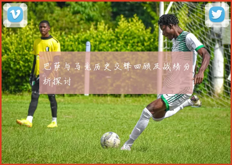 巴萨与马竞历史交锋回顾及战绩分析探讨